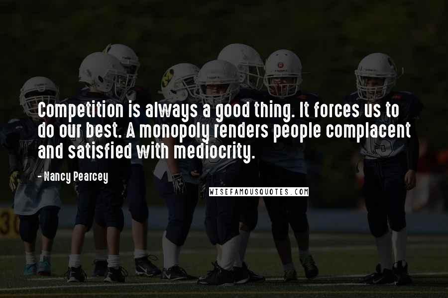 Nancy Pearcey Quotes: Competition is always a good thing. It forces us to do our best. A monopoly renders people complacent and satisfied with mediocrity.