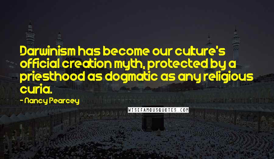 Nancy Pearcey Quotes: Darwinism has become our culture's official creation myth, protected by a priesthood as dogmatic as any religious curia.