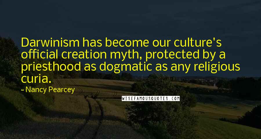 Nancy Pearcey Quotes: Darwinism has become our culture's official creation myth, protected by a priesthood as dogmatic as any religious curia.