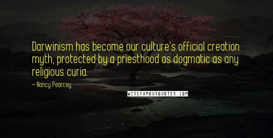 Nancy Pearcey Quotes: Darwinism has become our culture's official creation myth, protected by a priesthood as dogmatic as any religious curia.