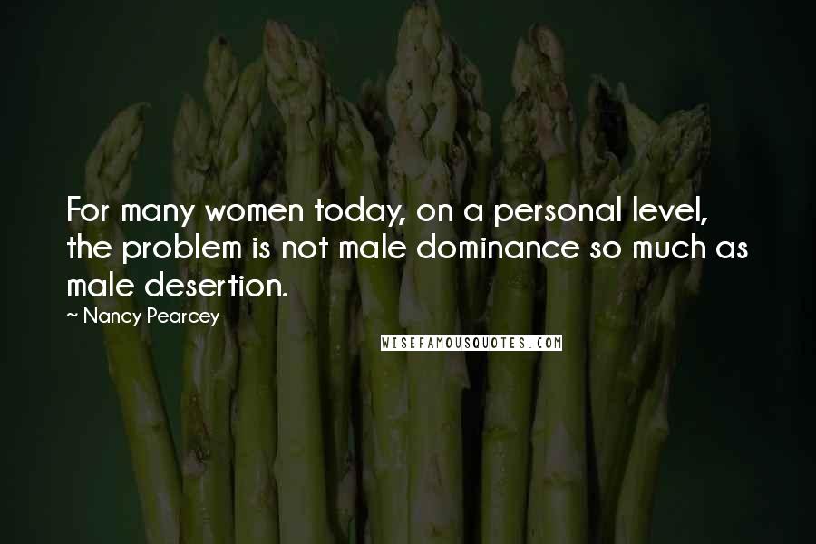 Nancy Pearcey Quotes: For many women today, on a personal level, the problem is not male dominance so much as male desertion.