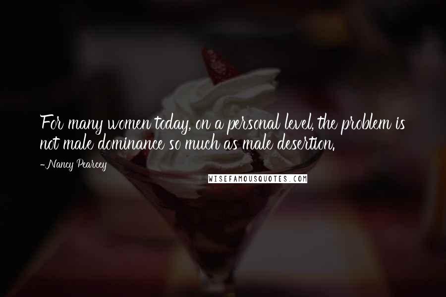 Nancy Pearcey Quotes: For many women today, on a personal level, the problem is not male dominance so much as male desertion.