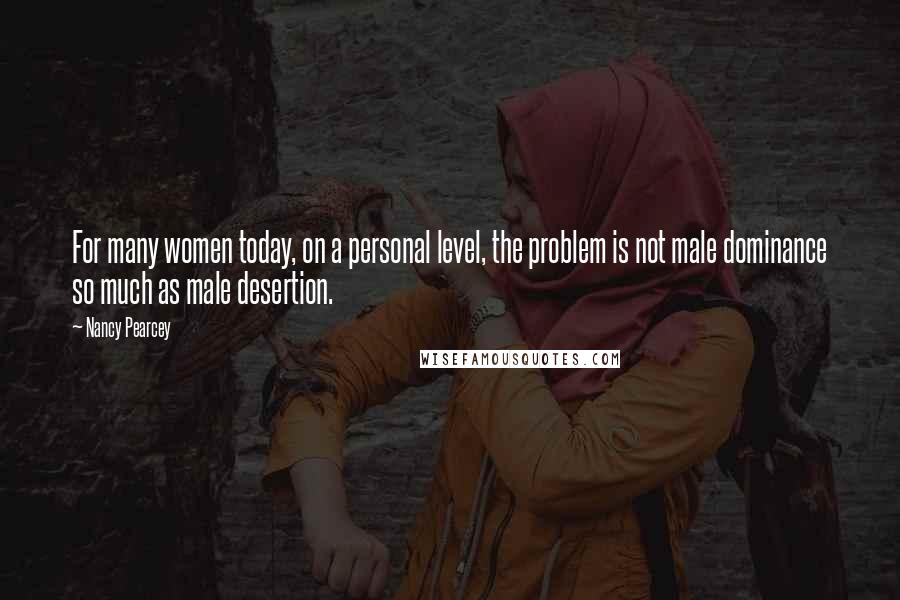 Nancy Pearcey Quotes: For many women today, on a personal level, the problem is not male dominance so much as male desertion.