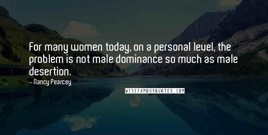 Nancy Pearcey Quotes: For many women today, on a personal level, the problem is not male dominance so much as male desertion.