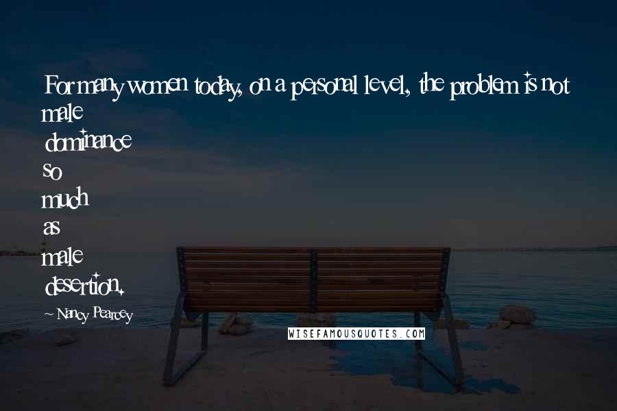 Nancy Pearcey Quotes: For many women today, on a personal level, the problem is not male dominance so much as male desertion.