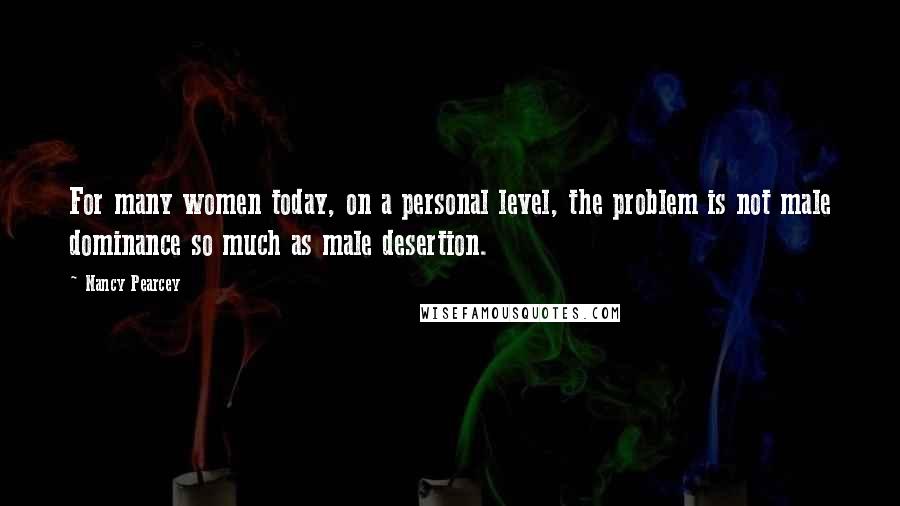 Nancy Pearcey Quotes: For many women today, on a personal level, the problem is not male dominance so much as male desertion.