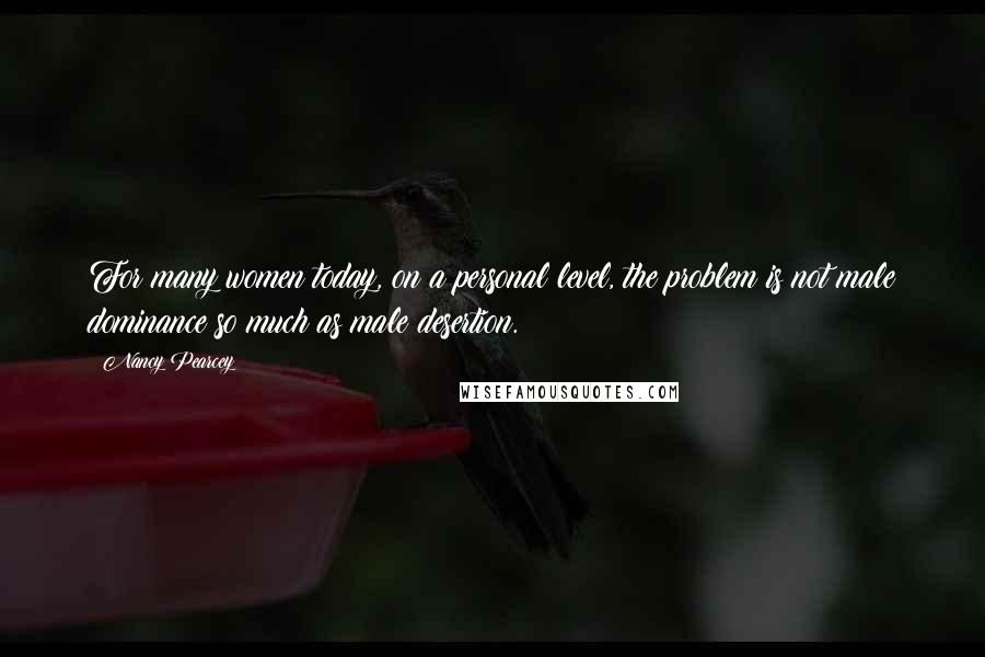 Nancy Pearcey Quotes: For many women today, on a personal level, the problem is not male dominance so much as male desertion.