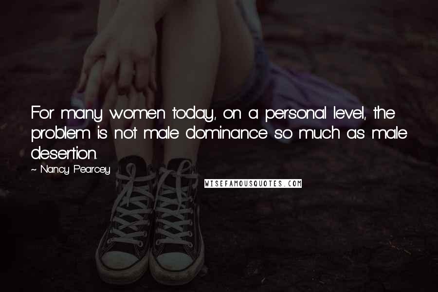 Nancy Pearcey Quotes: For many women today, on a personal level, the problem is not male dominance so much as male desertion.