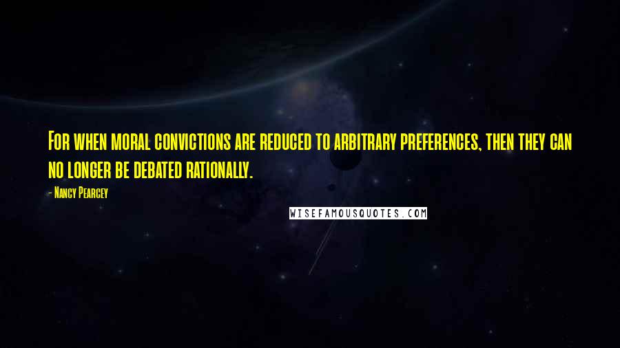 Nancy Pearcey Quotes: For when moral convictions are reduced to arbitrary preferences, then they can no longer be debated rationally.