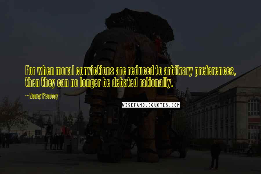 Nancy Pearcey Quotes: For when moral convictions are reduced to arbitrary preferences, then they can no longer be debated rationally.