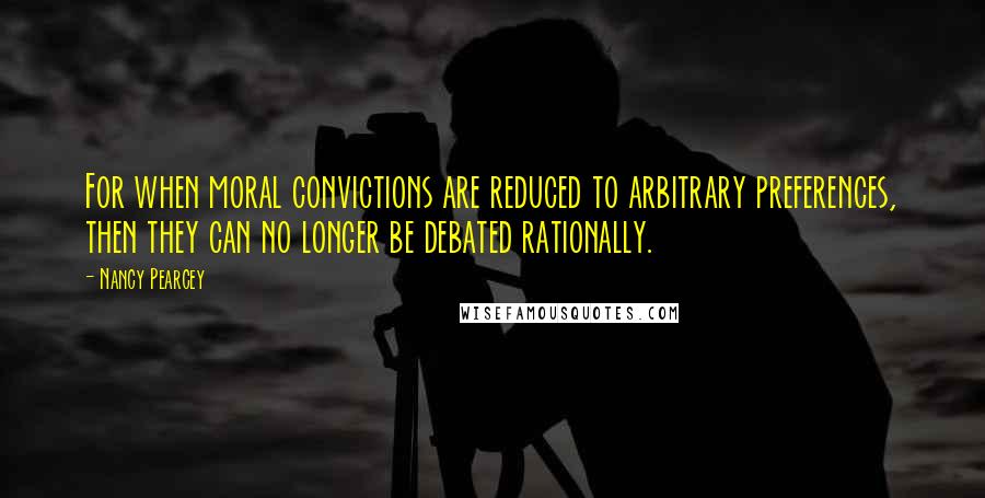 Nancy Pearcey Quotes: For when moral convictions are reduced to arbitrary preferences, then they can no longer be debated rationally.