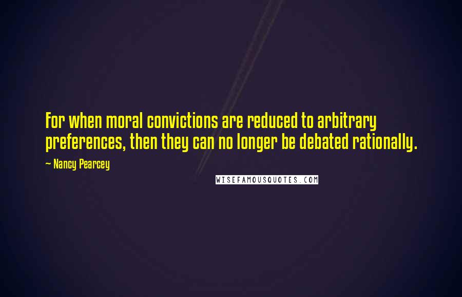 Nancy Pearcey Quotes: For when moral convictions are reduced to arbitrary preferences, then they can no longer be debated rationally.