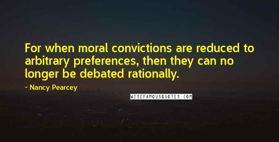 Nancy Pearcey Quotes: For when moral convictions are reduced to arbitrary preferences, then they can no longer be debated rationally.