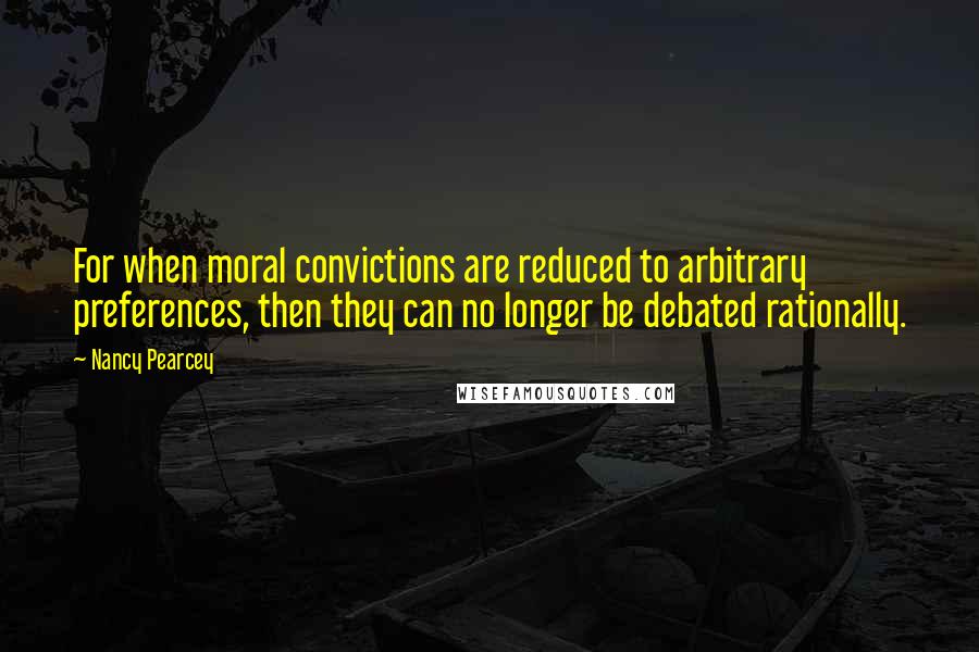 Nancy Pearcey Quotes: For when moral convictions are reduced to arbitrary preferences, then they can no longer be debated rationally.