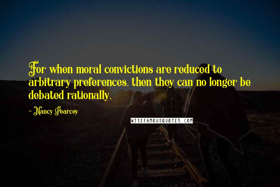 Nancy Pearcey Quotes: For when moral convictions are reduced to arbitrary preferences, then they can no longer be debated rationally.