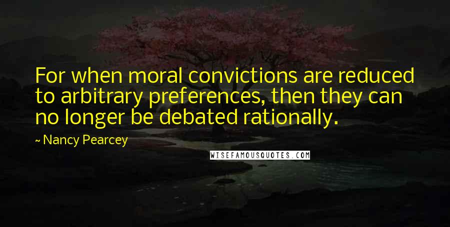 Nancy Pearcey Quotes: For when moral convictions are reduced to arbitrary preferences, then they can no longer be debated rationally.