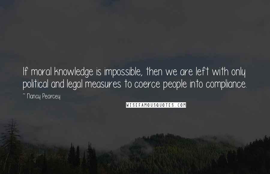 Nancy Pearcey Quotes: If moral knowledge is impossible, then we are left with only political and legal measures to coerce people into compliance.