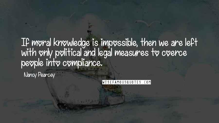 Nancy Pearcey Quotes: If moral knowledge is impossible, then we are left with only political and legal measures to coerce people into compliance.