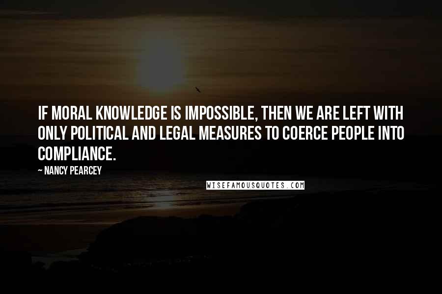 Nancy Pearcey Quotes: If moral knowledge is impossible, then we are left with only political and legal measures to coerce people into compliance.
