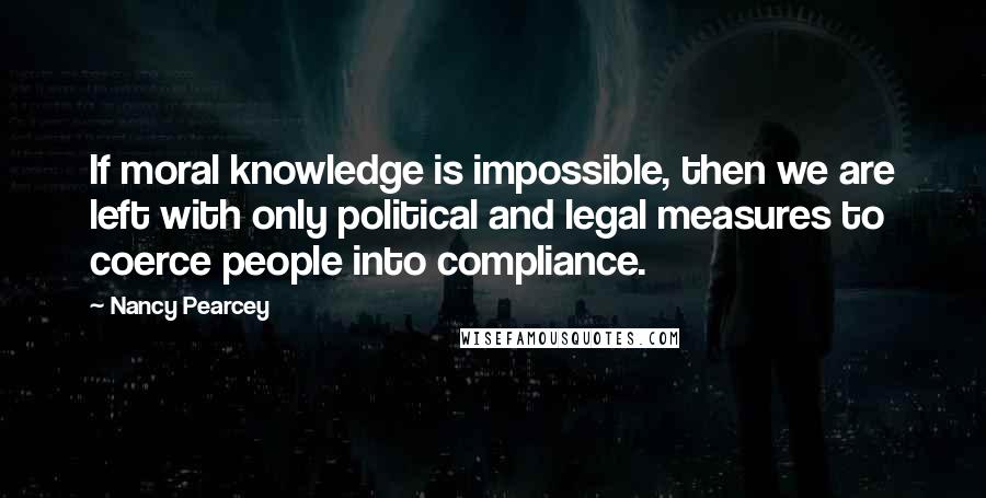 Nancy Pearcey Quotes: If moral knowledge is impossible, then we are left with only political and legal measures to coerce people into compliance.