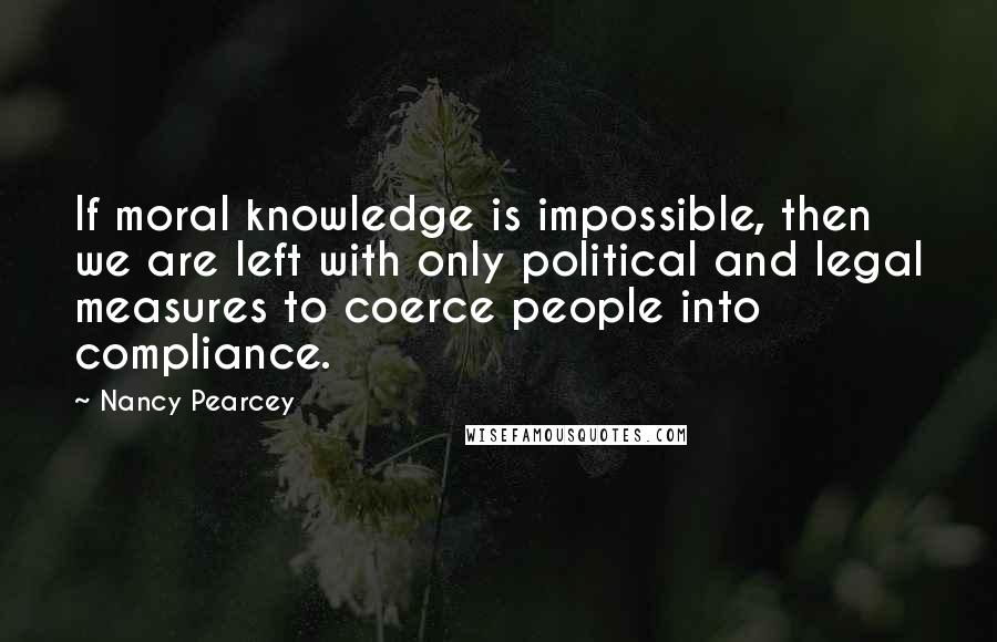 Nancy Pearcey Quotes: If moral knowledge is impossible, then we are left with only political and legal measures to coerce people into compliance.