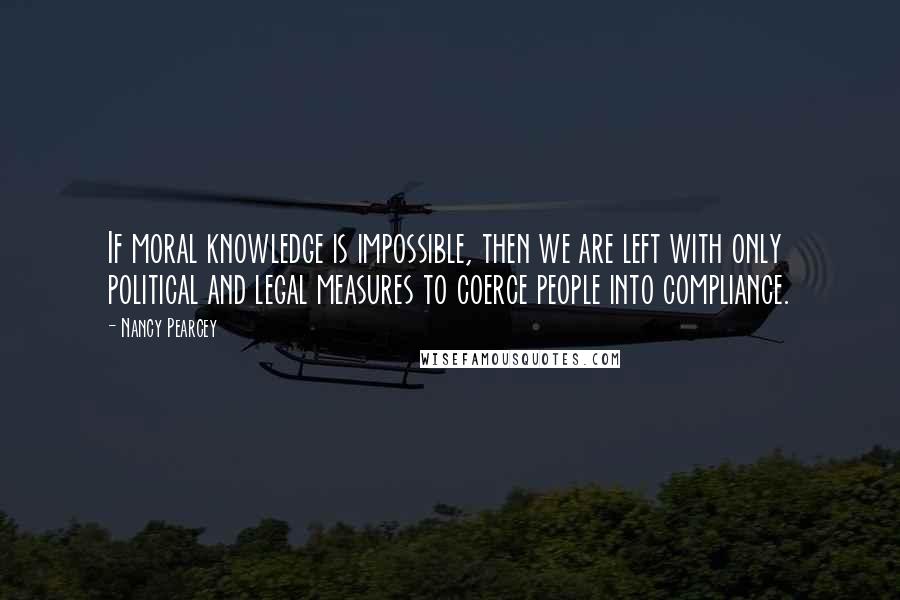 Nancy Pearcey Quotes: If moral knowledge is impossible, then we are left with only political and legal measures to coerce people into compliance.