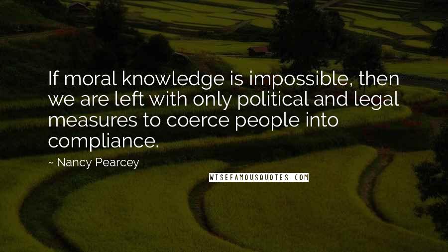 Nancy Pearcey Quotes: If moral knowledge is impossible, then we are left with only political and legal measures to coerce people into compliance.