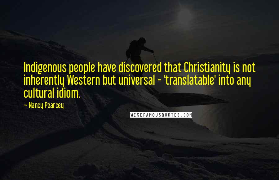 Nancy Pearcey Quotes: Indigenous people have discovered that Christianity is not inherently Western but universal - 'translatable' into any cultural idiom.