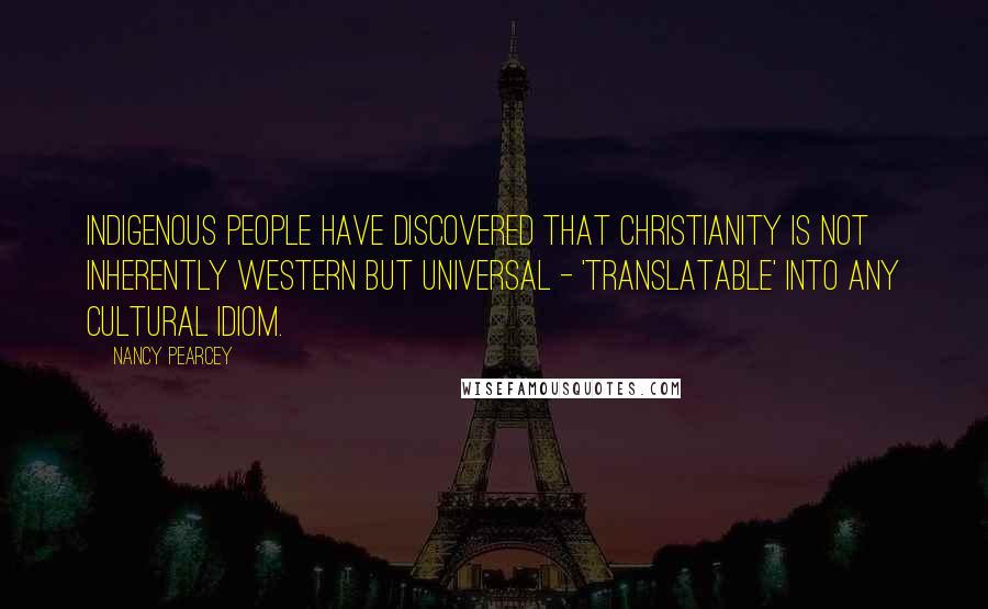 Nancy Pearcey Quotes: Indigenous people have discovered that Christianity is not inherently Western but universal - 'translatable' into any cultural idiom.