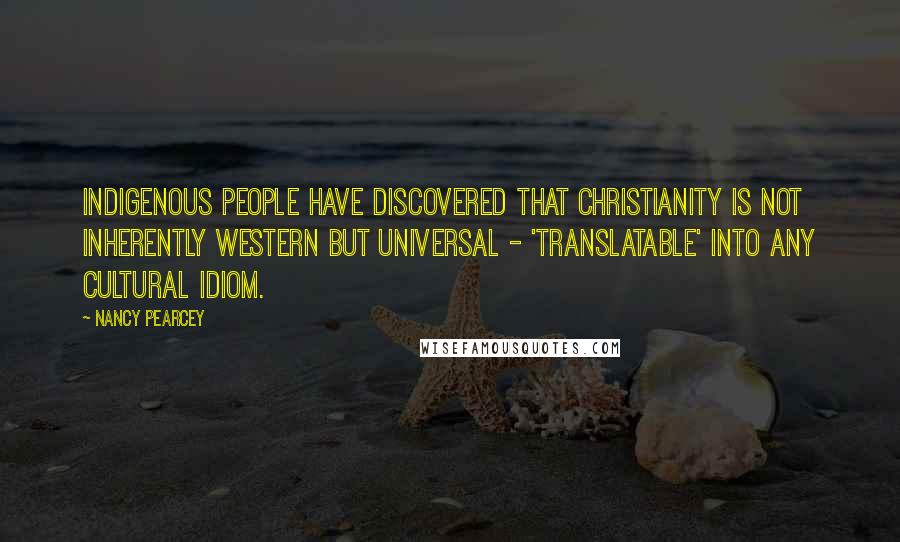 Nancy Pearcey Quotes: Indigenous people have discovered that Christianity is not inherently Western but universal - 'translatable' into any cultural idiom.