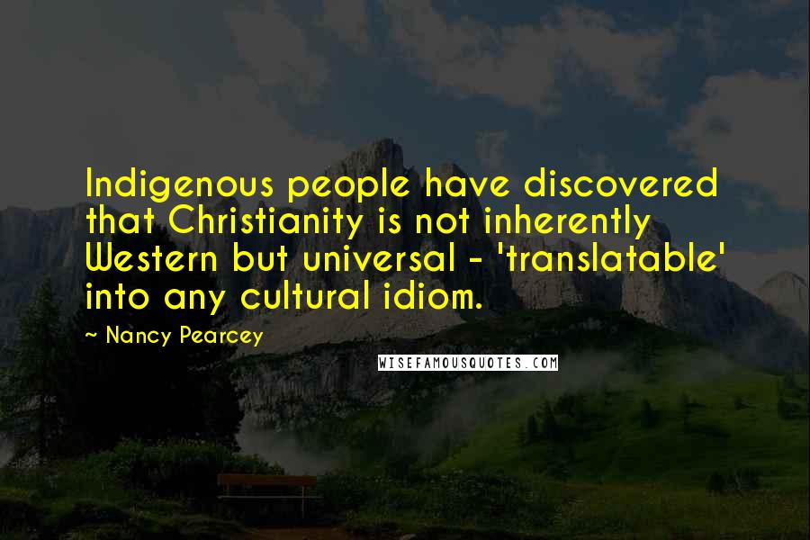 Nancy Pearcey Quotes: Indigenous people have discovered that Christianity is not inherently Western but universal - 'translatable' into any cultural idiom.