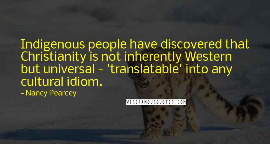 Nancy Pearcey Quotes: Indigenous people have discovered that Christianity is not inherently Western but universal - 'translatable' into any cultural idiom.