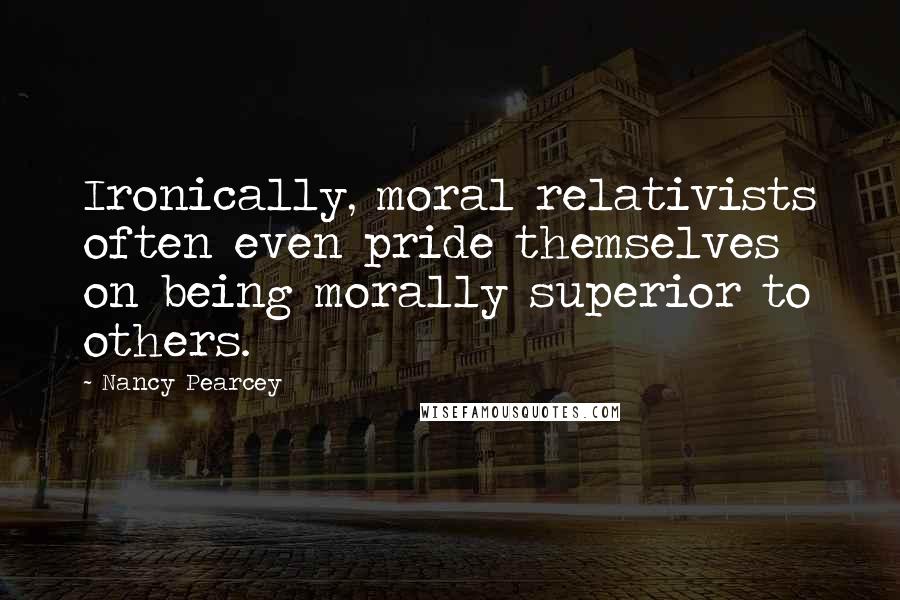 Nancy Pearcey Quotes: Ironically, moral relativists often even pride themselves on being morally superior to others.