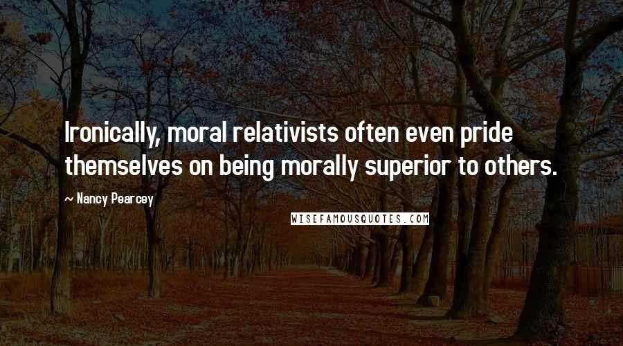 Nancy Pearcey Quotes: Ironically, moral relativists often even pride themselves on being morally superior to others.