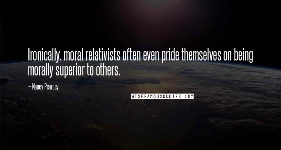 Nancy Pearcey Quotes: Ironically, moral relativists often even pride themselves on being morally superior to others.
