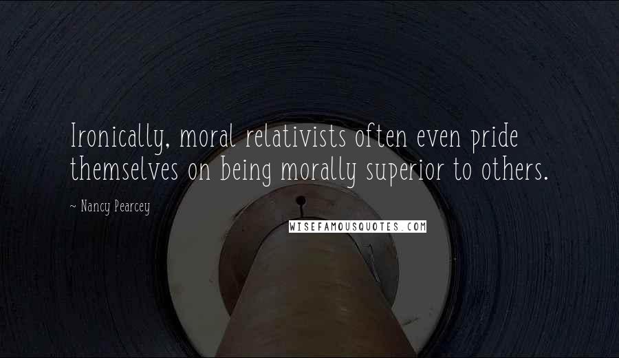 Nancy Pearcey Quotes: Ironically, moral relativists often even pride themselves on being morally superior to others.