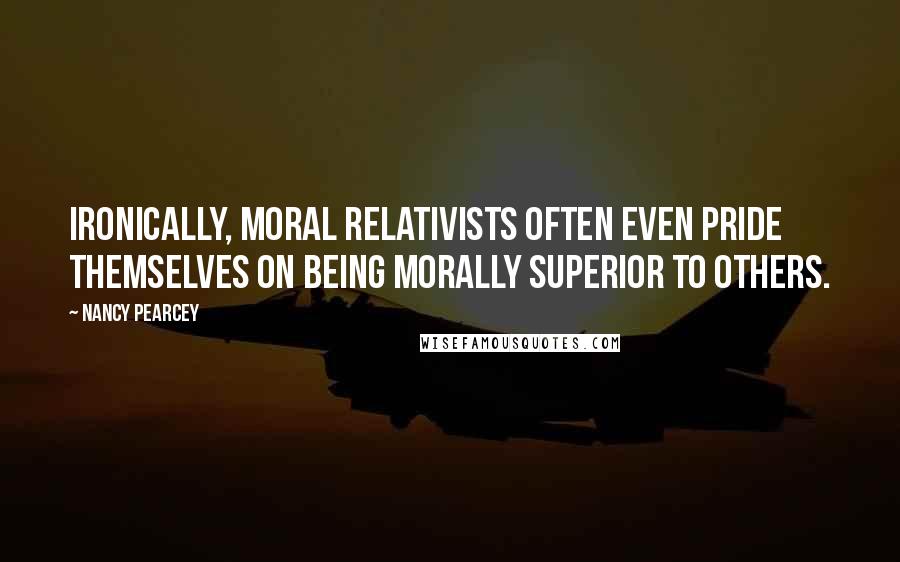 Nancy Pearcey Quotes: Ironically, moral relativists often even pride themselves on being morally superior to others.