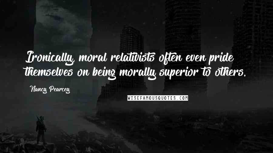 Nancy Pearcey Quotes: Ironically, moral relativists often even pride themselves on being morally superior to others.