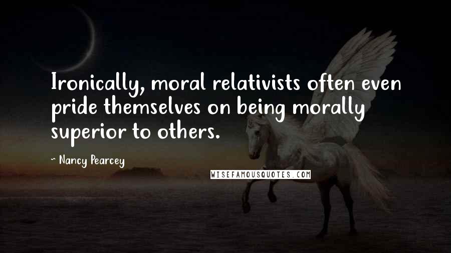 Nancy Pearcey Quotes: Ironically, moral relativists often even pride themselves on being morally superior to others.