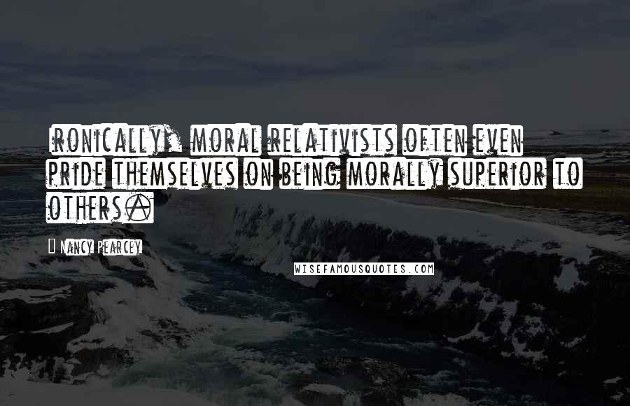 Nancy Pearcey Quotes: Ironically, moral relativists often even pride themselves on being morally superior to others.