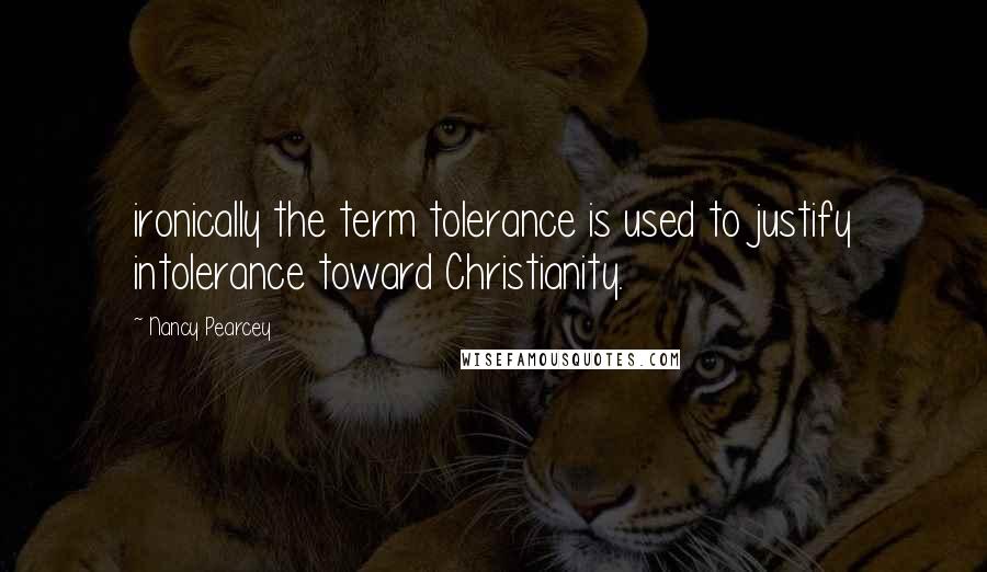 Nancy Pearcey Quotes: ironically the term tolerance is used to justify intolerance toward Christianity.