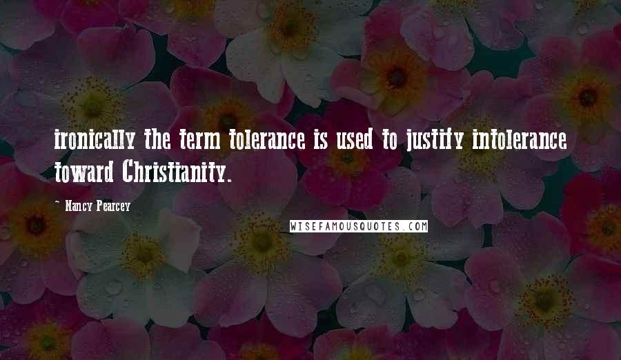 Nancy Pearcey Quotes: ironically the term tolerance is used to justify intolerance toward Christianity.