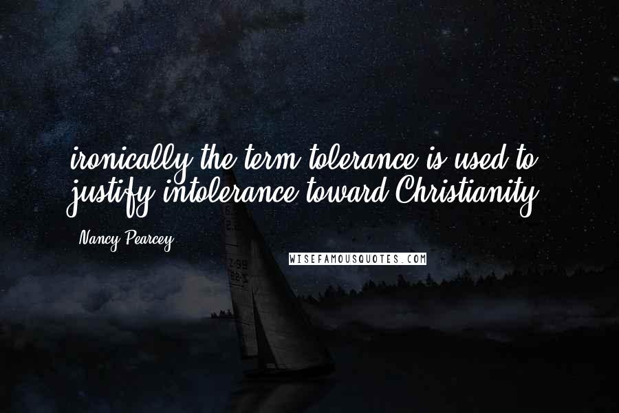 Nancy Pearcey Quotes: ironically the term tolerance is used to justify intolerance toward Christianity.