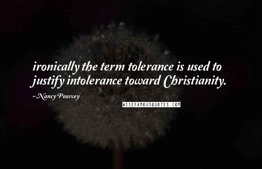 Nancy Pearcey Quotes: ironically the term tolerance is used to justify intolerance toward Christianity.