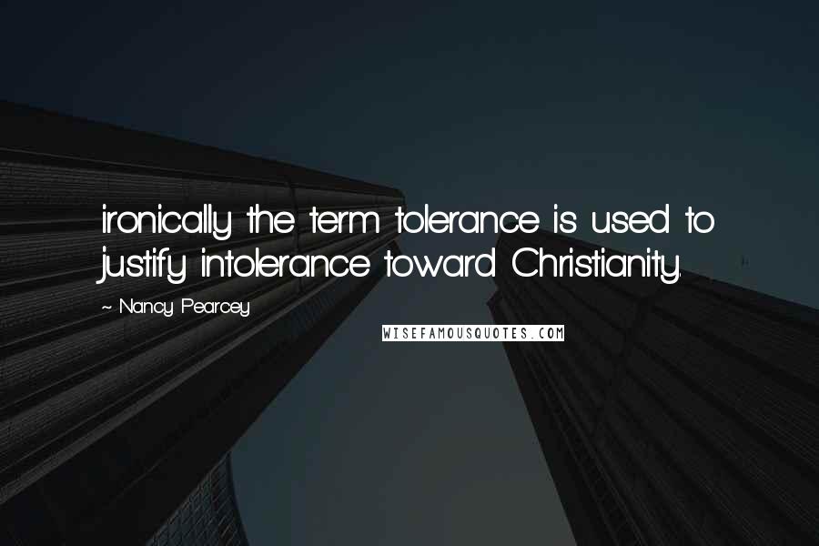 Nancy Pearcey Quotes: ironically the term tolerance is used to justify intolerance toward Christianity.