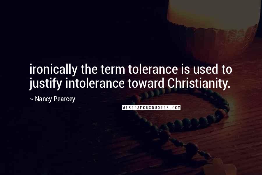 Nancy Pearcey Quotes: ironically the term tolerance is used to justify intolerance toward Christianity.