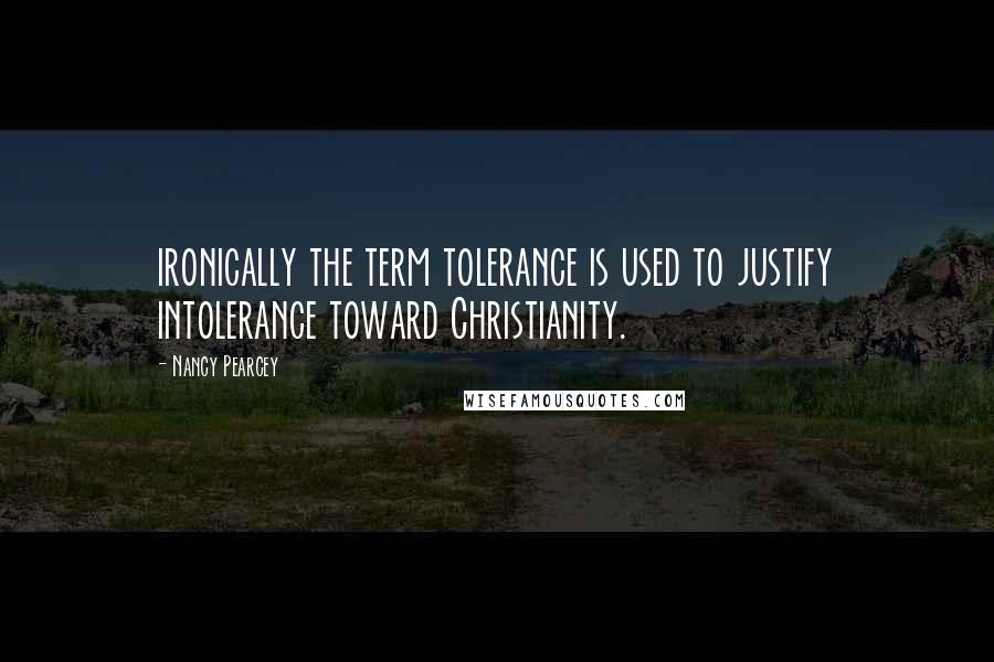 Nancy Pearcey Quotes: ironically the term tolerance is used to justify intolerance toward Christianity.