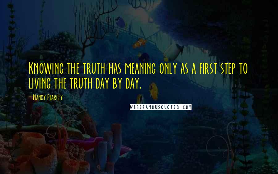 Nancy Pearcey Quotes: Knowing the truth has meaning only as a first step to living the truth day by day.