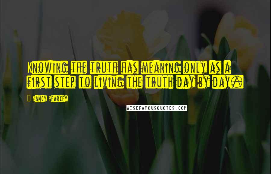 Nancy Pearcey Quotes: Knowing the truth has meaning only as a first step to living the truth day by day.