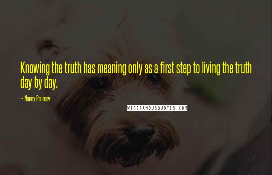 Nancy Pearcey Quotes: Knowing the truth has meaning only as a first step to living the truth day by day.